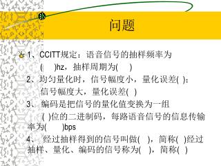 1 、 CCITT 规定：语音信号的抽样频率为 ( )hz ，抽样周期为 ( ) 2 、均匀量化时，信号幅度小，量化误差 ( ) ；