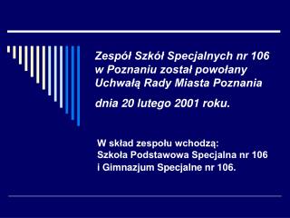 W skład zespołu wchodzą: Szkoła Podstawowa Specjalna nr 106 i Gimnazjum Specjalne nr 106.