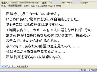 私は今、もうこの世にはいません。 いじめにあい、電車にとびこみ自殺をしました。 でもそこには私の死体はありません。 １時間以内に、このメールを ９人に送らなければ、その