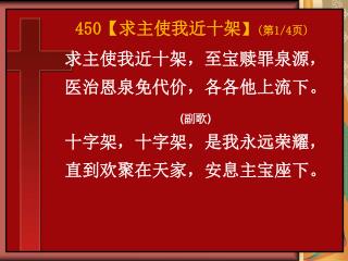 求主使我近十架，至宝赎罪泉源， 医治恩泉免代价，各各他上流下。 ( 副歌 ) 十字架，十字架，是我永远荣耀， 直到欢聚在天家，安息主宝座下。