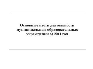 Основные итоги деятельности муниципальных образовательных учреждений за 2011 год