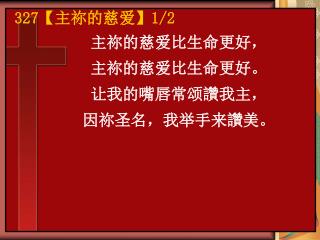 主祢的慈爱比生命更好， 主祢的慈爱比生命更好。 让我的嘴唇常颂讚我主， 因祢圣名，我举手来讚美。