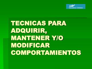 TECNICAS PARA ADQUIRIR, MANTENER Y/O MODIFICAR COMPORTAMIENTOS