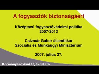 A fogyasztók biztonságáért Középtávú fogyasztóvédelmi politika 2007-2013 Csizmár Gábor államtitkár