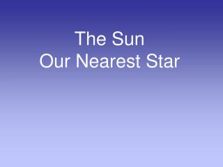 The Sun Our Nearest Star