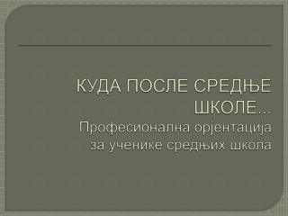 КУДА ПОСЛЕ СРЕДЊЕ ШКОЛЕ... Професионална орјентација за ученике средњих школа