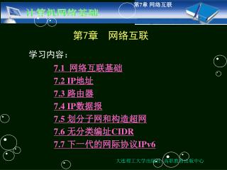 第 7 章 网络互联 学习内容： 7.1 网络互联基础 7.2 IP 地址 7.3 路由器 7.4 IP 数据报 7.5 划分子网和构造超网 7.6 无分类编址 CIDR