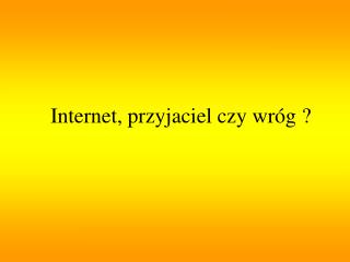 Internet, przyjaciel czy wróg ?