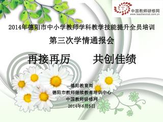 2014 年德阳市中小学教师学科教学技能提升全员培训 第三次学情通报会 再接再厉 共创佳绩 德阳教育局 德阳市教师继续教育培训中心 中国教师研修网 2014 年 6 月 5 日