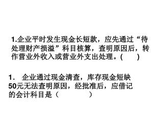 1. 企业平时发生现金长短款，应先通过“待处理财产损溢”科目核算，查明原因后，转作营业外收入或营业外支出处理。 ( )