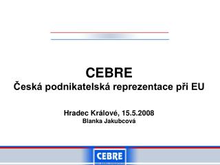 CEBRE Česká podnikatelská reprezentace při EU Hradec Králové, 15.5.2008 Blanka Jakubcová