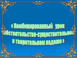 « Комбинированный урок «Обстоятельство-существительное в творительном падеже »