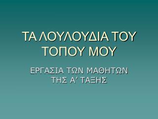 ΤΑ ΛΟΥΛΟΥΔΙΑ ΤΟΥ ΤΟΠΟΥ ΜΟΥ