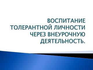 ВОСПИТАНИЕ ТОЛЕРАНТНОЙ ЛИЧНОСТИ ЧЕРЕЗ ВНЕУРОЧНУЮ ДЕЯТЕЛЬНОСТЬ.