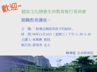 親職教育講座－ 主 題 : 「教養出類拔萃孩子的秘訣」 時 間 :96 年 11 月 14 日（星期三）下午 :1:30-3:30 主講人 : 朱煥興 教授 執行長 : 蔡榮美 女士