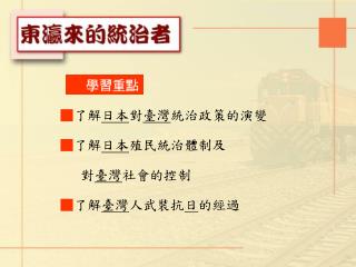 ■ 了解 日本 對 臺灣 統治政策的演變 ■ 了解 日本 殖民統治體制及 對 臺灣 社會的控制 ■ 了解 臺灣 人武裝抗 日 的經過