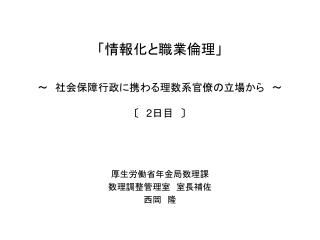 「情報化と職業倫理」 ～　社会保障行政に携わる理数系官僚の立場から　～ 〔 2 日目　 〕