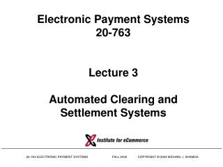 Electronic Payment Systems 20-763 Lecture 3 Automated Clearing and Settlement Systems