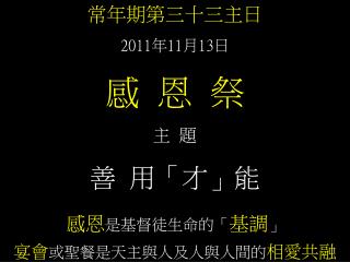 常年期第三十三主日 2011 年 11 月 13 日 感 恩 祭 主 題 善 用「才」能 感恩 是基督徒生命的「 基調 」 宴會 或聖餐是天主與人及人與人間的 相愛共融