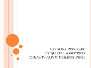 Carolina Pegoraro Psiquiatra Assistente CREAPP-CAISM Philippe Pinel