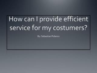 How can I provide efficient service for my costumers?