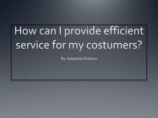 How can I provide efficient service for my costumers?