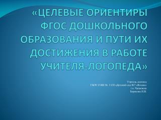 «ЦЕЛЕВЫЕ ОРИЕНТИРЫ ФГОС ДОШКОЛЬНОГО ОБРАЗОВАНИЯ И ПУТИ ИХ ДОСТИЖЕНИЯ В РАБОТЕ УЧИТЕЛЯ-ЛОГОПЕДА»