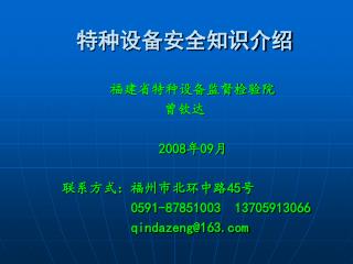 特种设备安全知识介绍 福建省特种设备监督检验院 曾钦达 2008 年 09 月 联系方式：福州市北环中路 45 号 0591-87851003 13705913066