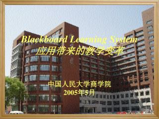 Blackboard Learning System 应用带来的教学变革 中国人民大学商学院 2005 年 5 月