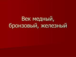 Век медный, бронзовый, железный