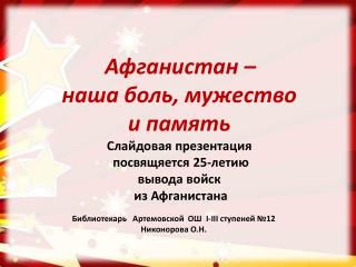 Афганистан – наша боль, мужество и память Слайдовая презентация посвящяется 25-летию