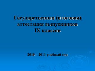 Государственная (итоговая) аттестация выпускников IX классов 2010 – 2011 учебный год
