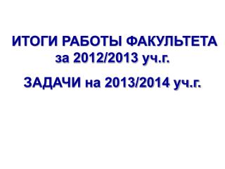 ИТОГИ РАБОТЫ ФАКУЛЬТЕТА за 2012/2013 уч.г. ЗАДАЧИ на 2013/2014 уч.г.