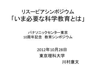 リスーピアシンポジウム 「いま必要な科学教育とは」 パナソニックセンター 東京　 10 周年記念　教育シンポジウム