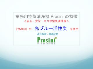 業務用空気清浄機 Prasini の特徴 ＜安心・安全・エコな空気清浄機 ＞ 『 世界初 』 の　 光ブルー活性炭 を使用