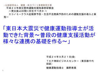 「東日本大震災で健康運動指導士が活動できた背景～普段の健康支援活動が様々な連携の基礎を作る～」