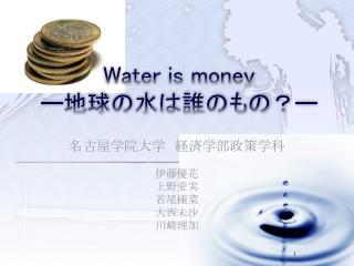 Water is money ー 地球の水は誰のもの？ ー