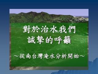 對於治水我們 誠摯的呼籲 ～ 從南台灣淹水分析開始 ～