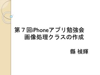 第７回 iPhone アプリ勉強会 画像処理クラスの作成 縣 禎輝