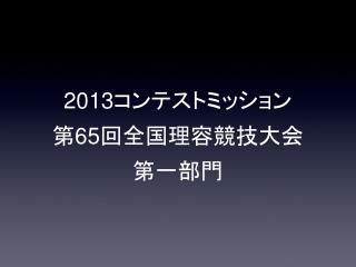 2013 コンテストミッション 第 65 回全国理容競技大会 第一部門