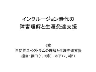 インクルージョン時代の 障害理解と生涯発達支援 6 章 自閉症スペクトラムの理解と生涯発達支援 担当：藤田（ 1 、 3 節）　木下（ 2 、 4 節 ）