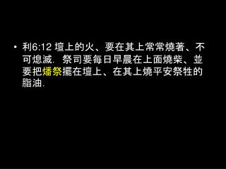 利6:12 壇上的火、要在其上常常燒著、不可熄滅．祭司要每日早晨在上面燒柴、並要把 燔祭 擺在壇上、在其上燒平安祭牲的脂油．