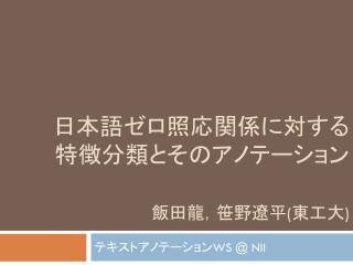 日本語ゼロ照応関係に 対する 特徴 分類とその アノテーション 飯田龍，笹野遼平 ( 東工大 )