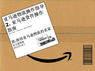 亚马逊物流操作指导 2. 亚马逊货件操作指南 Work Hard. Have Fun. Make History. 致 : 使用亚马逊物流的卖家 亚马逊物流 2013 年 4 月