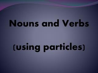 Nouns and Verbs (using particles)