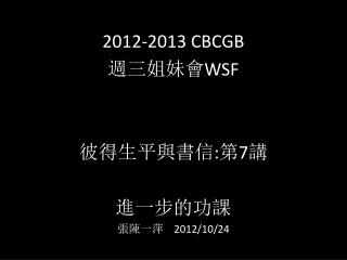 2012-2013 CBCGB 週 三姐妹會 WSF 彼 得生 平與書信 : 第 7 講 進一步的功課 張 陳一萍 2012/10/ 24