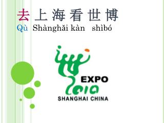 去 上 海 看 世 博 Qù Shànghǎi kàn shìbó
