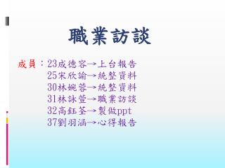 職業訪談 成員 ： 23 成德 容→上台報告 25 宋欣諭→統整資料 30 林婉蓉→統整資料 31 林詠萱→職業訪談 32 高鈺 荃→製做 ppt 37 劉羽 涵→心得報告