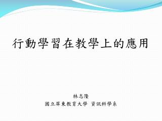 行動 學習在教學上的應用 林志隆 國立屏東教育大學 資訊科學系