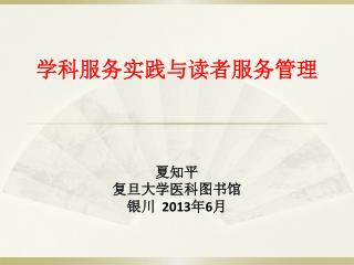 学科服务实践与读者服务管理 夏知平 复旦大学医科图书馆 银川 2013 年 6 月